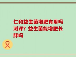 仁和益生菌增肥有用吗测评？益生菌能增肥长胖吗
