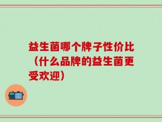 益生菌哪个牌子性价比（什么品牌的益生菌更受欢迎）