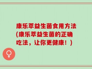 康乐萃益生菌食用方法(康乐萃益生菌的正确吃法，让你更健康！)