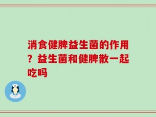 消食健脾益生菌的作用？益生菌和健脾散一起吃吗