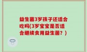 益生菌3岁孩子还适合吃吗(3岁宝宝是否适合继续食用益生菌？)