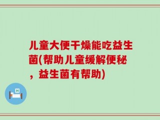 儿童大便干燥能吃益生菌(帮助儿童缓解便秘，益生菌有帮助)