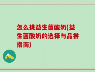 怎么挑益生菌酸奶(益生菌酸奶的选择与品尝指南)