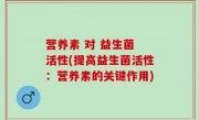 营养素 对 益生菌 活性(提高益生菌活性：营养素的关键作用)