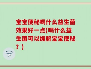 宝宝便秘喝什么益生菌效果好一点(喝什么益生菌可以缓解宝宝便秘？)