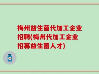 梅州益生菌代加工企业招聘(梅州代加工企业招募益生菌人才)