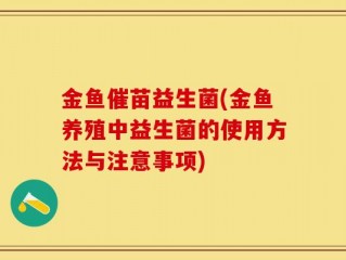 金鱼催苗益生菌(金鱼养殖中益生菌的使用方法与注意事项)