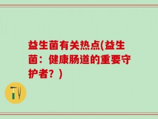 益生菌有关热点(益生菌：健康肠道的重要守护者？)