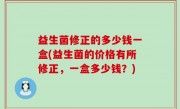 益生菌修正的多少钱一盒(益生菌的价格有所修正，一盒多少钱？)