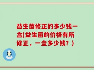 益生菌修正的多少钱一盒(益生菌的价格有所修正，一盒多少钱？)