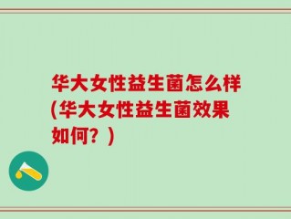 华大女性益生菌怎么样(华大女性益生菌效果如何？)