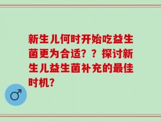 新生儿何时开始吃益生菌更为合适？？探讨新生儿益生菌补充的最佳时机？