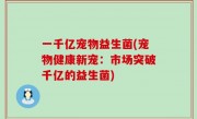 一千亿宠物益生菌(宠物健康新宠：市场突破千亿的益生菌)