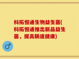 科拓恒通生物益生菌(科拓恒通推出新品益生菌，提高肠道健康)