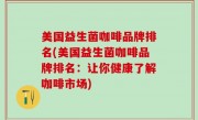 美国益生菌咖啡品牌排名(美国益生菌咖啡品牌排名：让你健康了解咖啡市场)