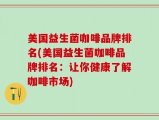 美国益生菌咖啡品牌排名(美国益生菌咖啡品牌排名：让你健康了解咖啡市场)