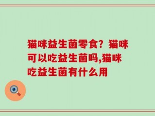 猫咪益生菌零食？猫咪可以吃益生菌吗,猫咪吃益生菌有什么用