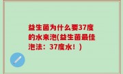 益生菌为什么要37度的水来泡(益生菌最佳泡法：37度水！)