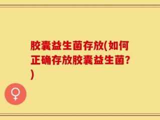 胶囊益生菌存放(如何正确存放胶囊益生菌？)