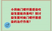 小孩幽门螺杆菌感染吃益生菌能改善吗？探讨益生菌对幽门螺杆菌感染的治疗作用？