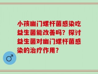 小孩幽门螺杆菌感染吃益生菌能改善吗？探讨益生菌对幽门螺杆菌感染的治疗作用？