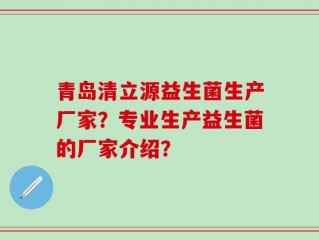 青岛清立源益生菌生产厂家？专业生产益生菌的厂家介绍？