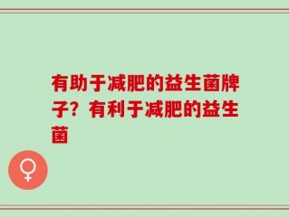 有助于减肥的益生菌牌子？有利于减肥的益生菌