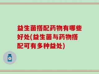 益生菌搭配药物有哪些好处(益生菌与药物搭配可有多种益处)