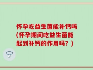 怀孕吃益生菌能补钙吗(怀孕期间吃益生菌能起到补钙的作用吗？)