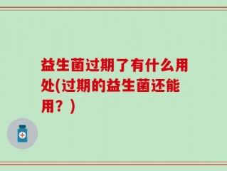 益生菌过期了有什么用处(过期的益生菌还能用？)