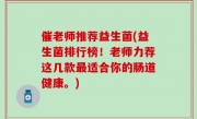 催老师推荐益生菌(益生菌排行榜！老师力荐这几款最适合你的肠道健康。)