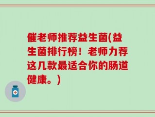 催老师推荐益生菌(益生菌排行榜！老师力荐这几款最适合你的肠道健康。)
