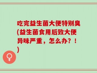 吃完益生菌大便特别臭(益生菌食用后致大便异味严重，怎么办？！)