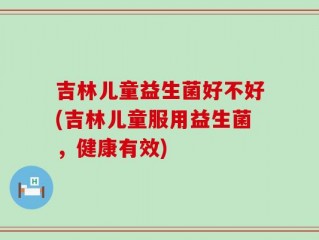 吉林儿童益生菌好不好(吉林儿童服用益生菌，健康有效)