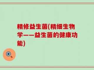 精修益生菌(精细生物学——益生菌的健康功能)