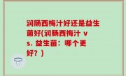 润肠西梅汁好还是益生菌好(润肠西梅汁 vs. 益生菌：哪个更好？)