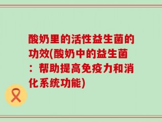 酸奶里的活性益生菌的功效(酸奶中的益生菌：帮助提高免疫力和消化系统功能)