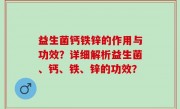 益生菌钙铁锌的作用与功效？详细解析益生菌、钙、铁、锌的功效？