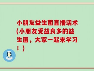 小朋友益生菌直播话术(小朋友受益良多的益生菌，大家一起来学习！)
