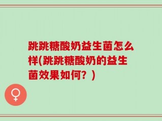 跳跳糖酸奶益生菌怎么样(跳跳糖酸奶的益生菌效果如何？)