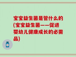 宝宝益生菌是管什么的(宝宝益生菌——促进婴幼儿健康成长的必需品)