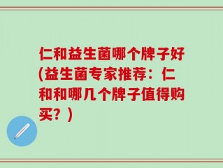 仁和益生菌哪个牌子好(益生菌专家推荐：仁和和哪几个牌子值得购买？)