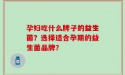 孕妇吃什么牌子的益生菌？选择适合孕期的益生菌品牌？