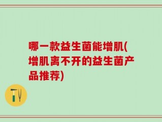 哪一款益生菌能增肌(增肌离不开的益生菌产品推荐)