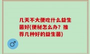 几天不大便吃什么益生菌好(便秘怎么办？推荐几种好的益生菌)