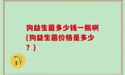 狗益生菌多少钱一瓶啊(狗益生菌价格是多少？)