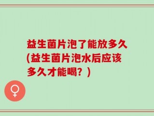 益生菌片泡了能放多久(益生菌片泡水后应该多久才能喝？)
