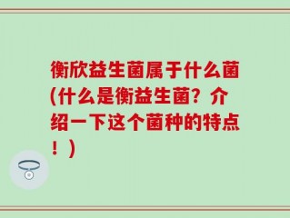 衡欣益生菌属于什么菌(什么是衡益生菌？介绍一下这个菌种的特点！)