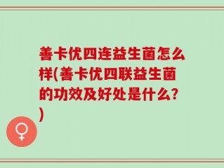 善卡优四连益生菌怎么样(善卡优四联益生菌的功效及好处是什么？)