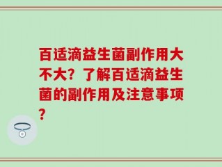 百适滴益生菌副作用大不大？了解百适滴益生菌的副作用及注意事项？